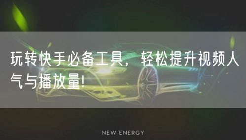 玩转快手必备工具，轻松提升视频人气与播放量!