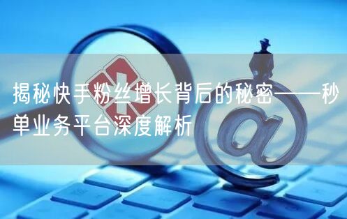 揭秘快手粉丝增长背后的秘密——秒单业务平台深度解析