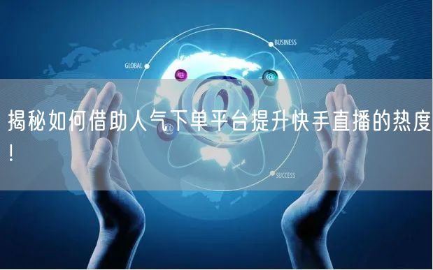 揭秘如何借助人气下单平台提升快手直播的热度！