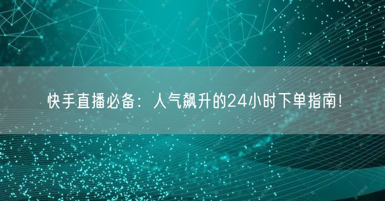 快手直播必备：人气飙升的24小时下单指南！