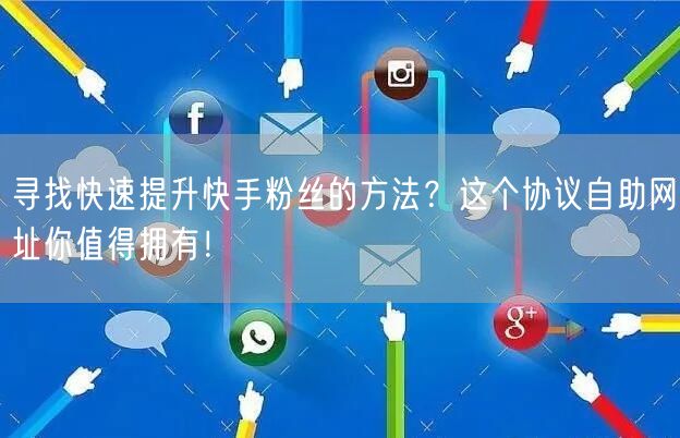 寻找快速提升快手粉丝的方法？这个协议自助网址你值得拥有！
