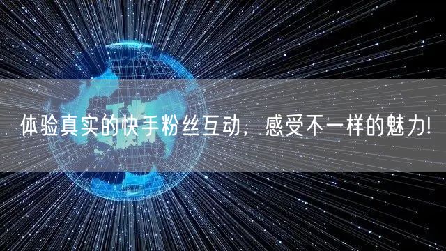 体验真实的快手粉丝互动，感受不一样的魅力!