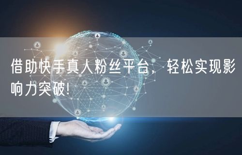 借助快手真人粉丝平台，轻松实现影响力突破!