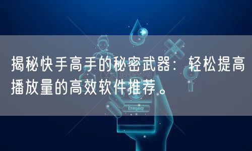揭秘快手高手的秘密武器：轻松提高播放量的高效软件推荐。
