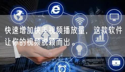 快速增加快手视频播放量，这款软件让你的视