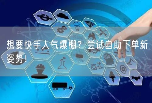 想要快手人气爆棚？尝试自助下单新姿势！