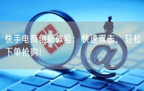 快手电商创新体验：快速双击，轻松下单抢购！