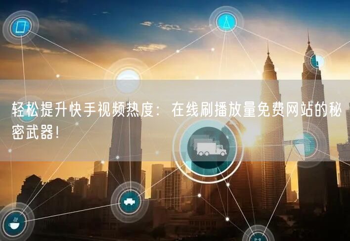 轻松提升快手视频热度：在线刷播放量免费网站的秘密武器！