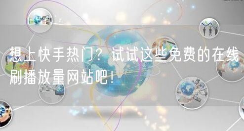 想上快手热门？试试这些免费的在线刷播放量网站吧！