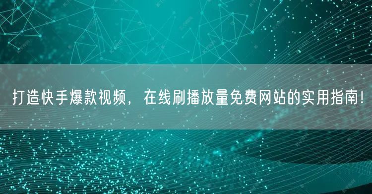 打造快手爆款视频，在线刷播放量免费网站的实用指南！