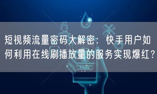 短视频流量密码大解密：快手用户如何利用在线刷播放量的服务实现