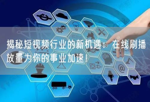 揭秘短视频行业的新机遇：在线刷播放量为你