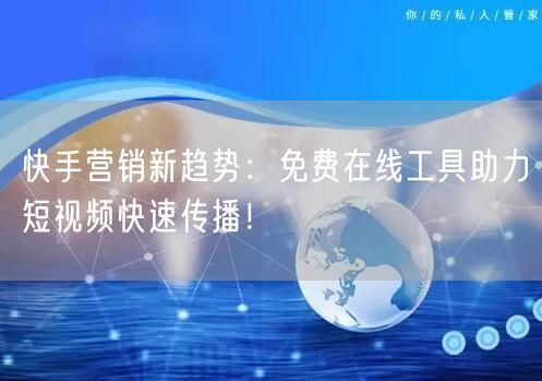 快手营销新趋势：免费在线工具助力短视频快速传播！