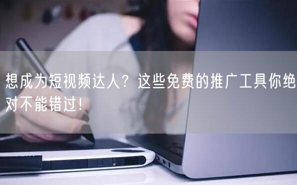 想成为短视频达人？这些免费的推广工具你绝对不能错过！