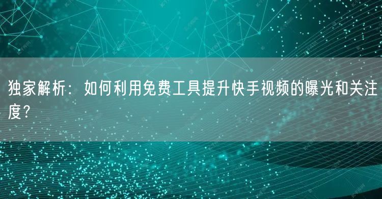 独家解析：如何利用免费工具提升快手视频的曝光和关注度？