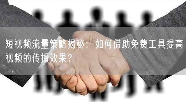 短视频流量策略揭秘：如何借助免费工具提高视频的传播效果？
