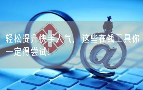 轻松提升快手人气，这些在线工具你一定得尝试！