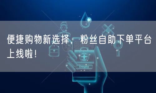便捷购物新选择，粉丝自助下单平台上线啦！