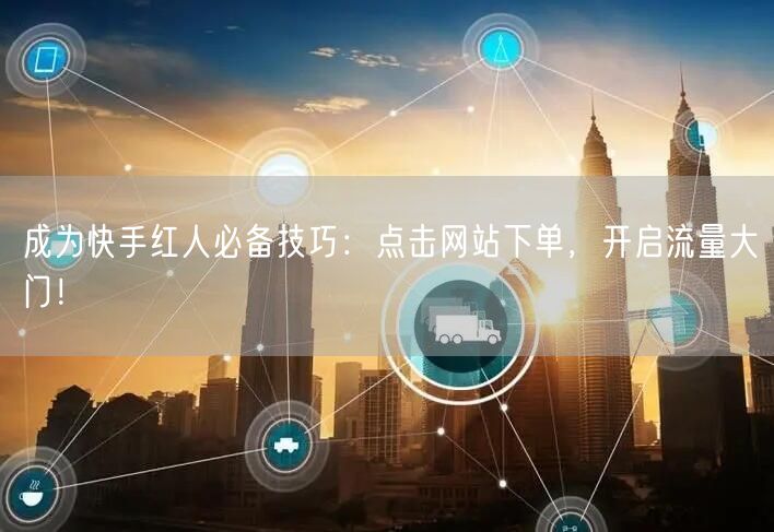 成为快手红人必备技巧：点击网站下单，开启