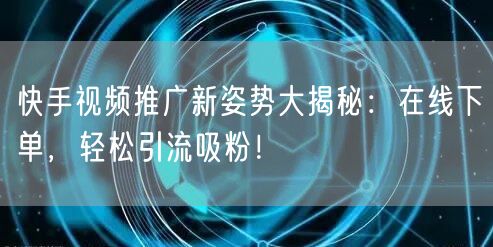 快手视频推广新姿势大揭秘：在线下单，轻松