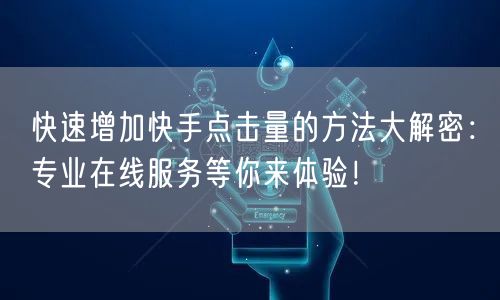 快速增加快手点击量的方法大解密：专业在线