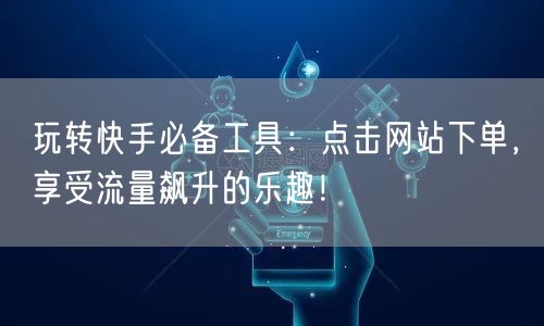 玩转快手必备工具：点击网站下单，享受流量