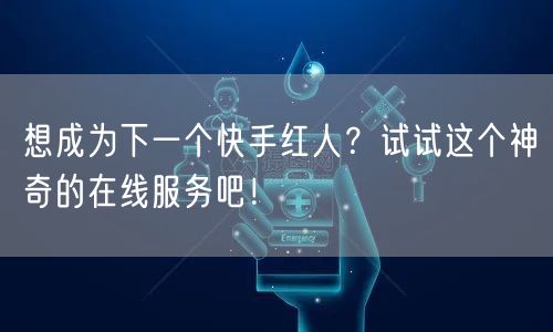 想成为下一个快手红人？试试这个神奇的在线服务吧！