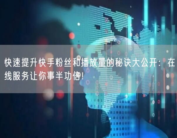 快速提升快手粉丝和播放量的秘诀大公开：在