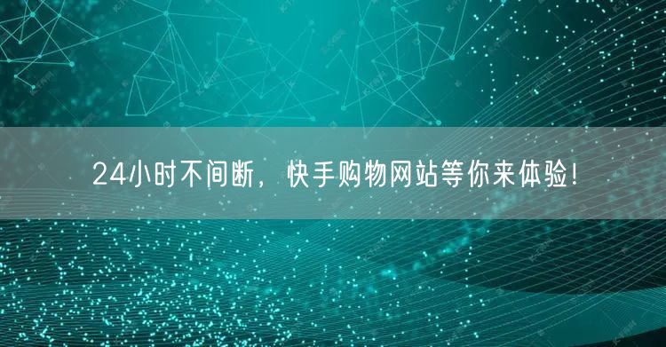 24小时不间断，快手购物网站等你来体验！
