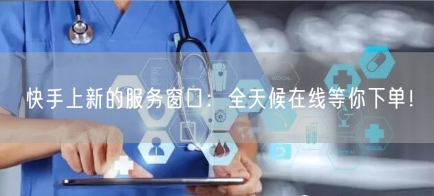 快手上新的服务窗口：全天候在线等你下单！
