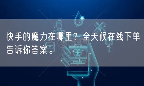 快手的魔力在哪里？全天候在线下单告诉你答案。