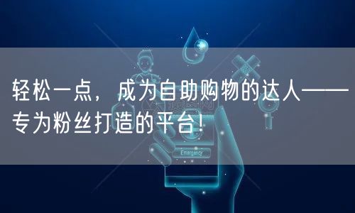 轻松一点，成为自助购物的达人——专为粉丝