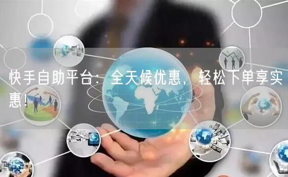 快手自助平台：全天候优惠，轻松下单享实惠！