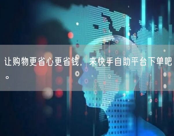 让购物更省心更省钱，来快手自助平台下单吧。