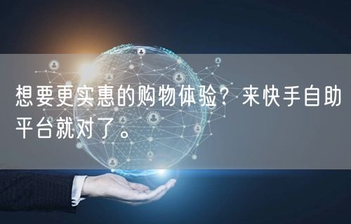 想要更实惠的购物体验？来快手自助平台就对了。