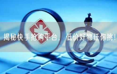 揭秘快手抢购平台，低价好物任你挑！