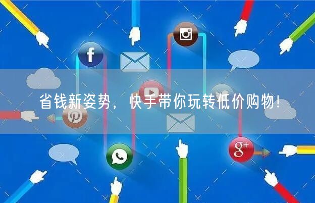 省钱新姿势，快手带你玩转低价购物！