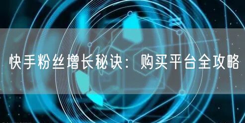 快手粉丝增长秘诀：购买平台全攻略