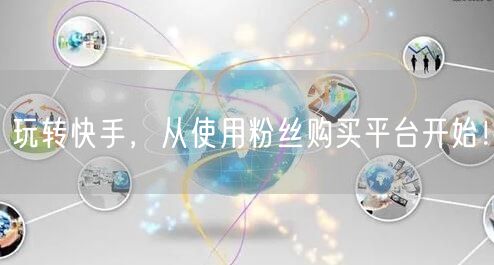 玩转快手，从使用粉丝购买平台开始！