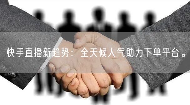 快手直播新趋势：全天候人气助力下单平台。