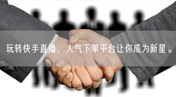 玩转快手直播，人气下单平台让你成为新星。