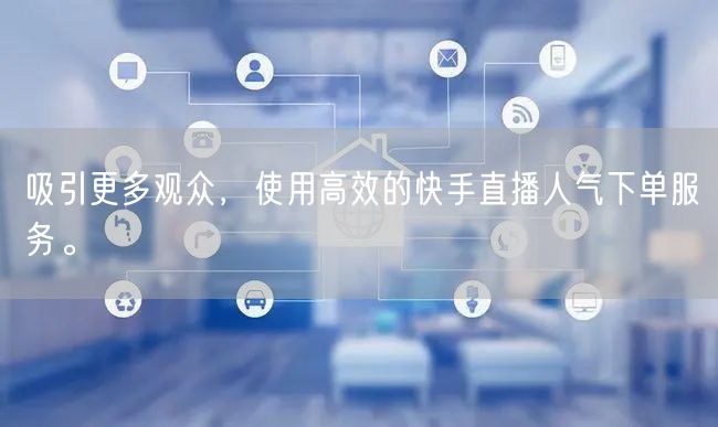 吸引更多观众，使用高效的快手直播人气下单服务。