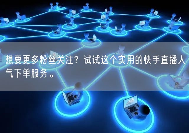 想要更多粉丝关注？试试这个实用的快手直播人气下单服务。