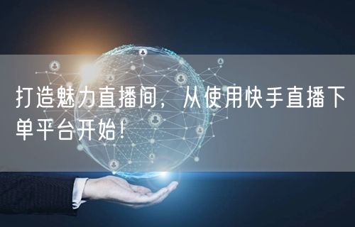 打造魅力直播间，从使用快手直播下单平台开始！