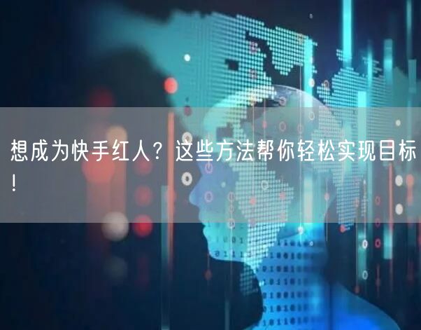 想成为快手红人？这些方法帮你轻松实现目标！