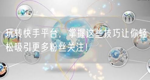 玩转快手平台，掌握这些技巧让你轻松吸引更多粉丝关注！