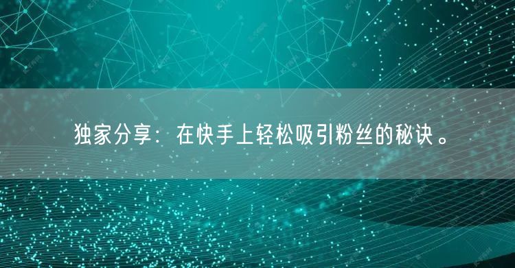 独家分享：在快手上轻松吸引粉丝的秘诀。