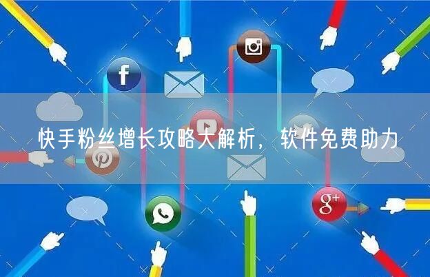 快手粉丝增长攻略大解析，软件免费助力