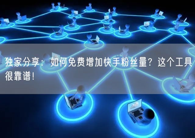 独家分享：如何免费增加快手粉丝量？这个工具很靠谱！