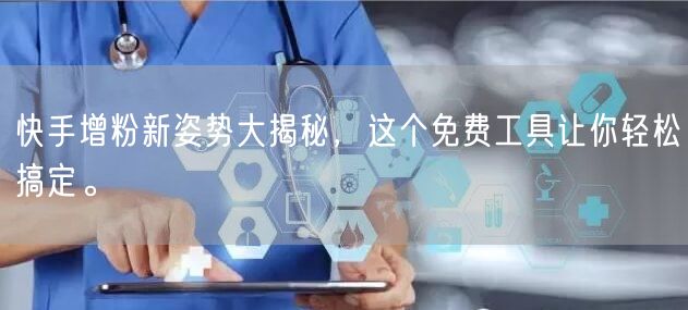 快手增粉新姿势大揭秘，这个免费工具让你轻松搞定。